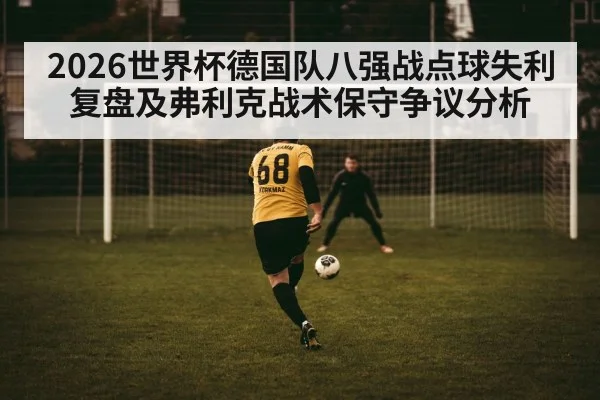 2026世界杯德国队八强战点球失利复盘及弗利克战术保守争议分析