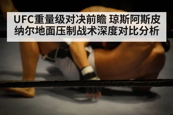 UFC重量级对决前瞻 琼斯阿斯皮纳尔地面压制战术深度对比分析