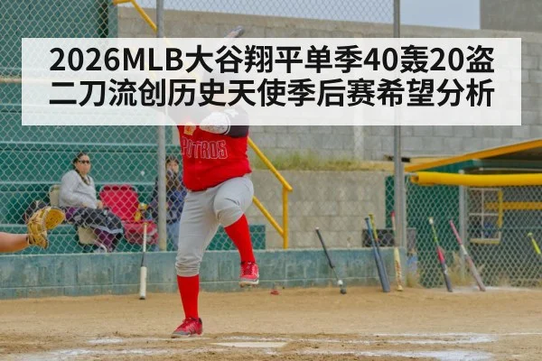 2026MLB大谷翔平单季40轰20盗二刀流创历史天使季后赛希望分析
