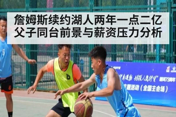 詹姆斯续约湖人两年一点二亿父子同台前景与薪资压力分析
