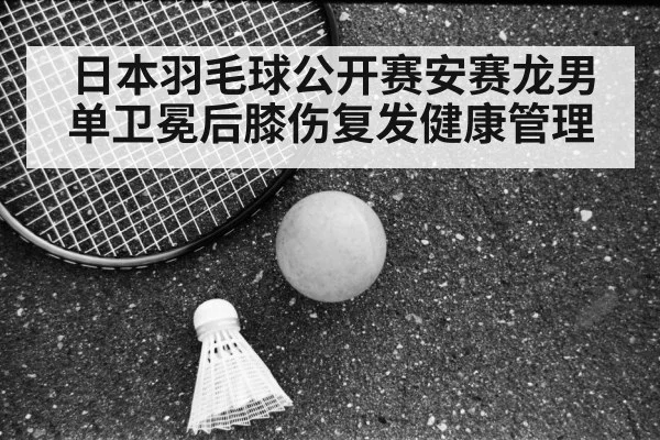 日本羽毛球公开赛安赛龙男单卫冕后膝伤复发健康管理
