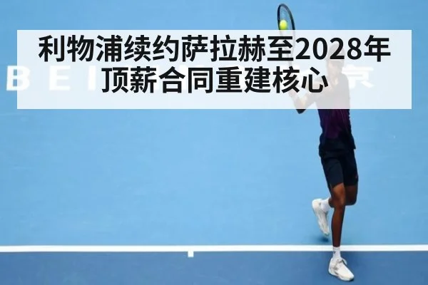 利物浦续约萨拉赫至2028年顶薪合同重建核心