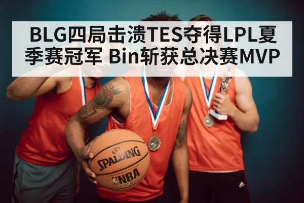 BLG四局击溃TES夺得LPL夏季赛冠军 Bin斩获总决赛MVP