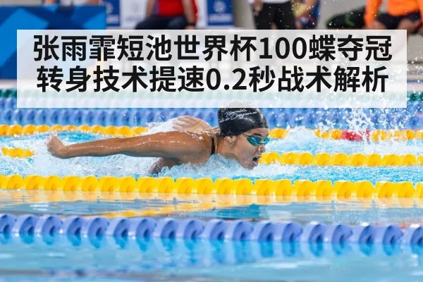 张雨霏短池世界杯100蝶夺冠转身技术提速0.2秒战术解析